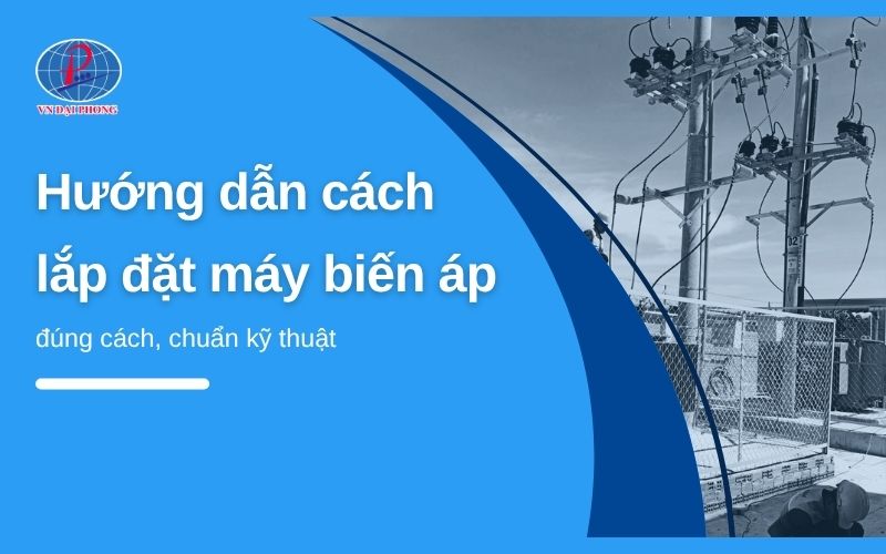 Hướng dẫn cách lắp đặt máy biến áp đúng cách, chuẩn kỹ thuật