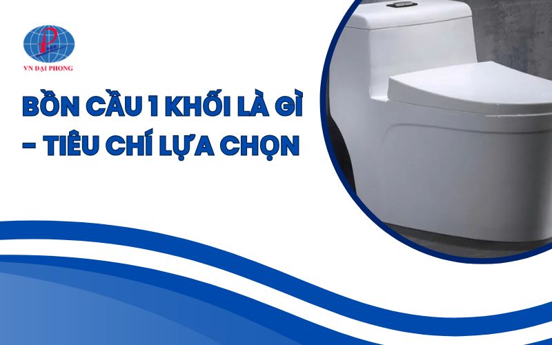 Bồn cầu 1 khối là gì - Tiêu chí lựa chọn