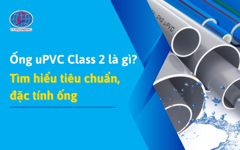 Ống uPVC Class 2 là gì? Tìm hiểu chi tiết đặc điểm, ứng dụng