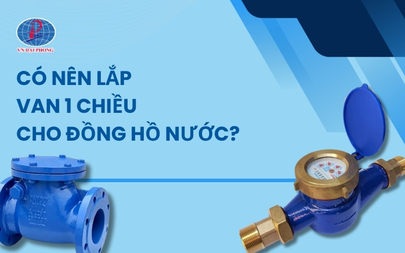 Câu hỏi phổ biến: Có nên lắp van 1 chiều cho đồng hồ nước?